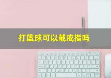 打篮球可以戴戒指吗