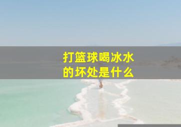 打篮球喝冰水的坏处是什么