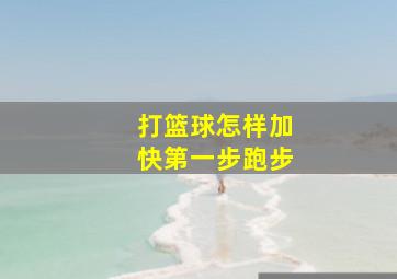 打篮球怎样加快第一步跑步