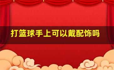 打篮球手上可以戴配饰吗