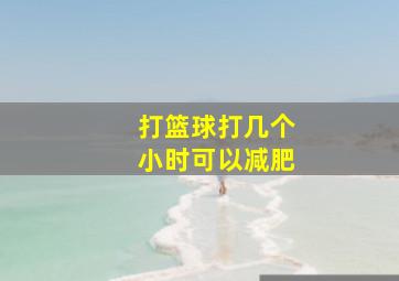 打篮球打几个小时可以减肥