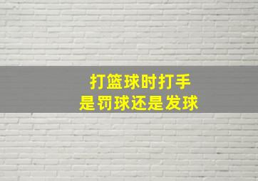 打篮球时打手是罚球还是发球