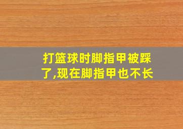 打篮球时脚指甲被踩了,现在脚指甲也不长