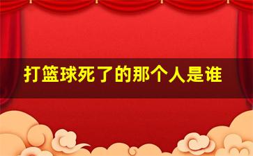 打篮球死了的那个人是谁