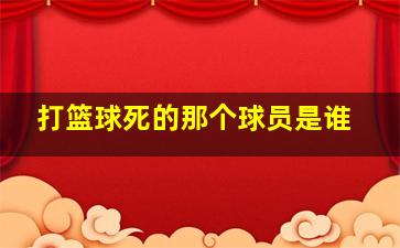 打篮球死的那个球员是谁