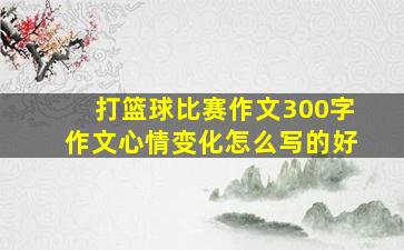 打篮球比赛作文300字作文心情变化怎么写的好