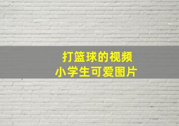 打篮球的视频小学生可爱图片