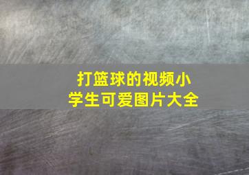 打篮球的视频小学生可爱图片大全