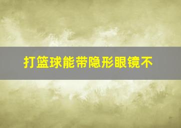 打篮球能带隐形眼镜不