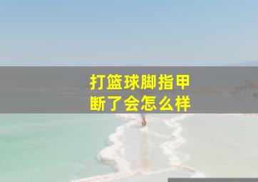 打篮球脚指甲断了会怎么样