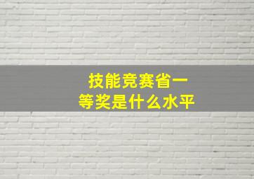 技能竞赛省一等奖是什么水平