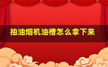 抽油烟机油槽怎么拿下来