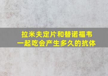 拉米夫定片和替诺福韦一起吃会产生多久的抗体