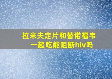 拉米夫定片和替诺福韦一起吃能阻断hiv吗