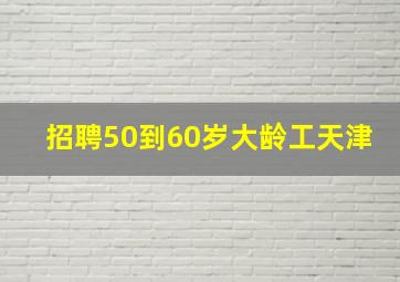 招聘50到60岁大龄工天津