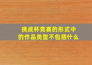 挑战杯竞赛的形式中的作品类型不包括什么