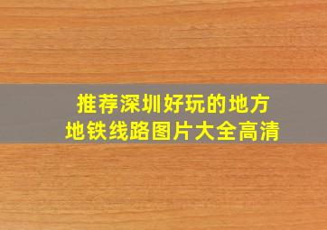 推荐深圳好玩的地方地铁线路图片大全高清