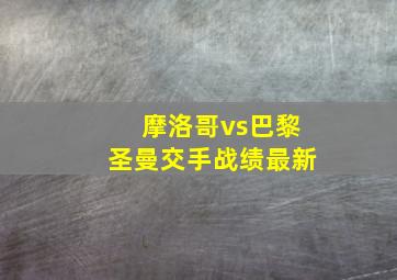 摩洛哥vs巴黎圣曼交手战绩最新