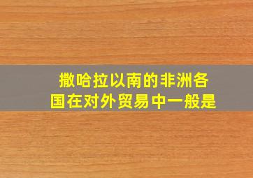 撒哈拉以南的非洲各国在对外贸易中一般是