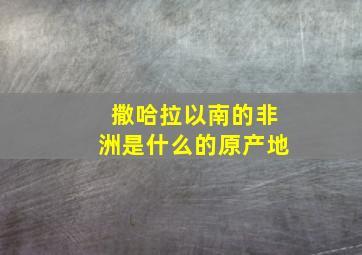 撒哈拉以南的非洲是什么的原产地