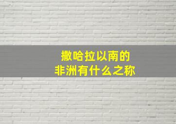 撒哈拉以南的非洲有什么之称