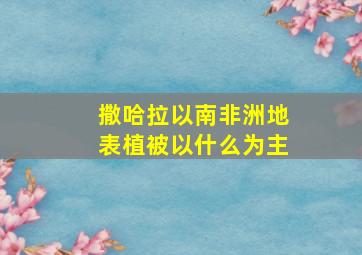 撒哈拉以南非洲地表植被以什么为主