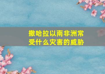 撒哈拉以南非洲常受什么灾害的威胁