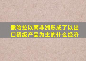 撒哈拉以南非洲形成了以出口初级产品为主的什么经济