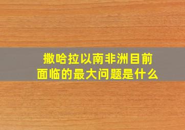 撒哈拉以南非洲目前面临的最大问题是什么