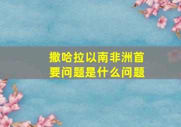 撒哈拉以南非洲首要问题是什么问题