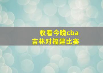 收看今晚cba吉林对福建比赛