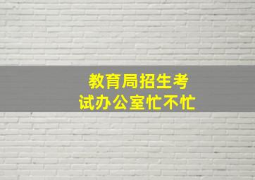 教育局招生考试办公室忙不忙