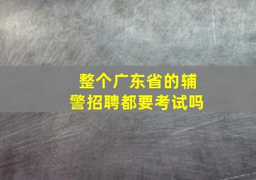 整个广东省的辅警招聘都要考试吗