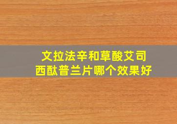 文拉法辛和草酸艾司西酞普兰片哪个效果好