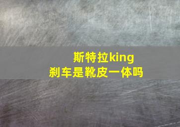 斯特拉king刹车是靴皮一体吗