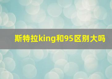 斯特拉king和95区别大吗