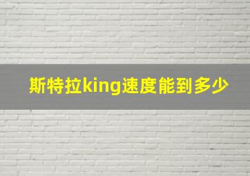 斯特拉king速度能到多少