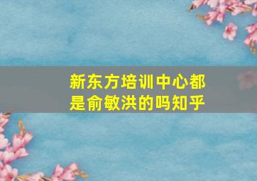 新东方培训中心都是俞敏洪的吗知乎