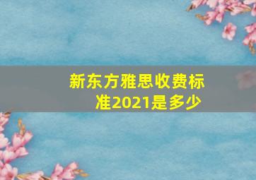 新东方雅思收费标准2021是多少