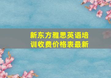 新东方雅思英语培训收费价格表最新