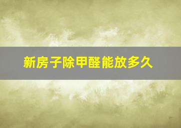 新房子除甲醛能放多久