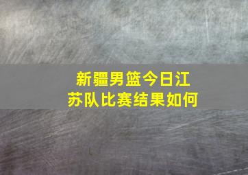 新疆男篮今日江苏队比赛结果如何