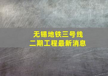 无锡地铁三号线二期工程最新消息