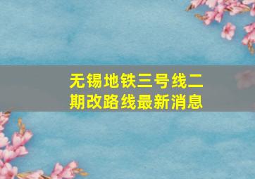 无锡地铁三号线二期改路线最新消息