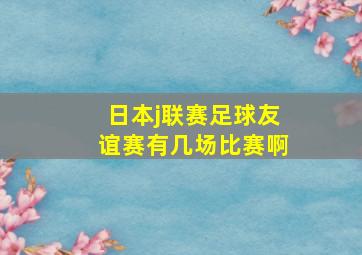 日本j联赛足球友谊赛有几场比赛啊