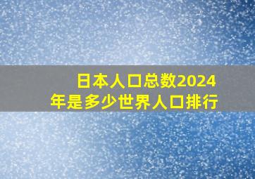 日本人口总数2024年是多少世界人口排行