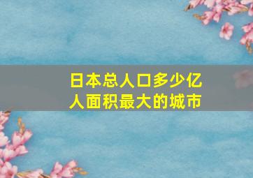 日本总人口多少亿人面积最大的城市