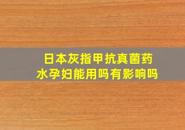 日本灰指甲抗真菌药水孕妇能用吗有影响吗