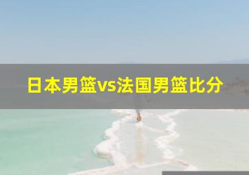 日本男篮vs法国男篮比分