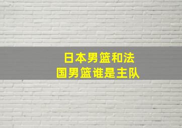 日本男篮和法国男篮谁是主队